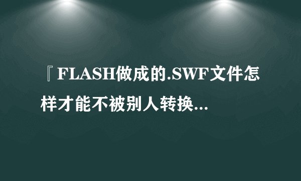 『FLASH做成的.SWF文件怎样才能不被别人转换成.FLA呢。』