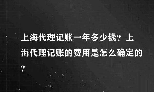 上海代理记账一年多少钱？上海代理记账的费用是怎么确定的？