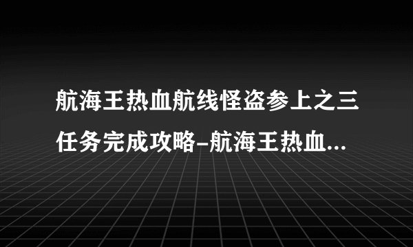 航海王热血航线怪盗参上之三任务完成攻略-航海王热血航线如何通关怪盗参上之三任务