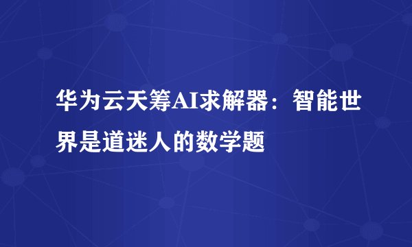 华为云天筹AI求解器：智能世界是道迷人的数学题