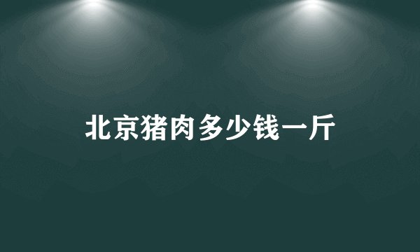 北京猪肉多少钱一斤