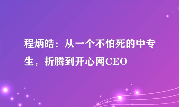 程炳皓：从一个不怕死的中专生，折腾到开心网CEO