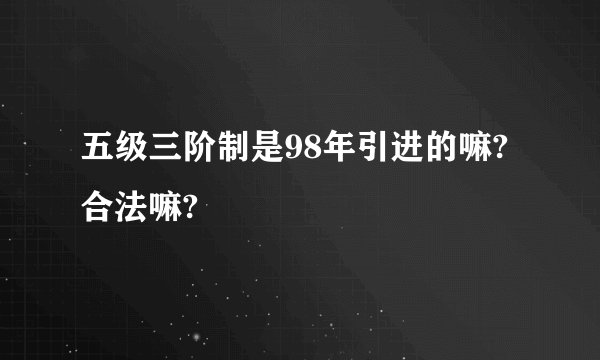 五级三阶制是98年引进的嘛?合法嘛?