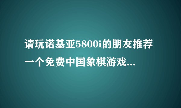 请玩诺基亚5800i的朋友推荐一个免费中国象棋游戏，不要那种暗扣费的，谢了