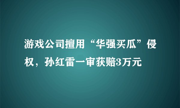游戏公司擅用“华强买瓜”侵权，孙红雷一审获赔3万元