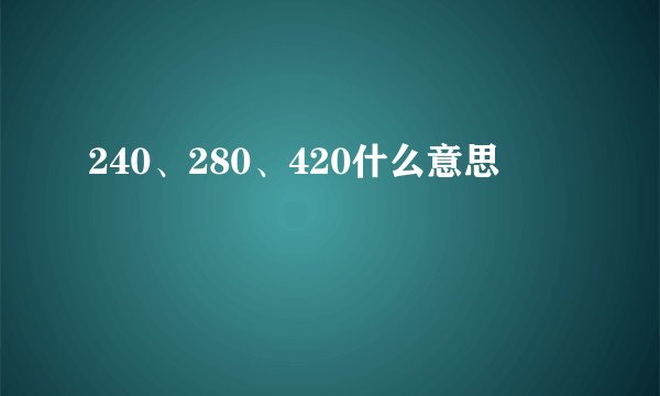 240、280、420什么意思