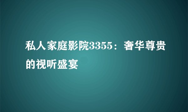 私人家庭影院3355：奢华尊贵的视听盛宴