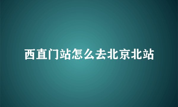 西直门站怎么去北京北站