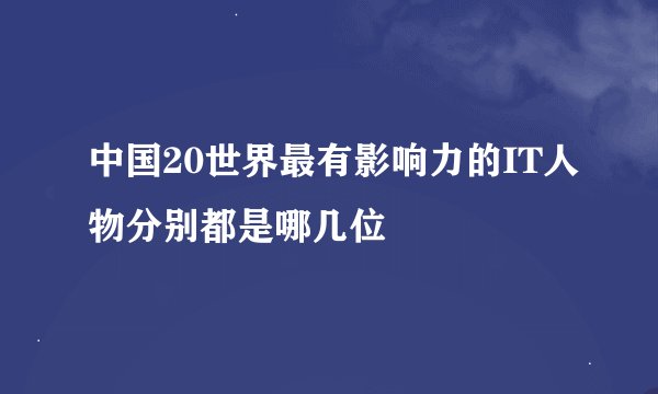 中国20世界最有影响力的IT人物分别都是哪几位