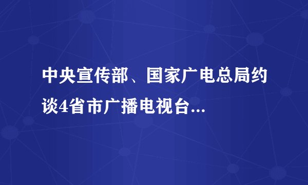 中央宣传部、国家广电总局约谈4省市广播电视台...