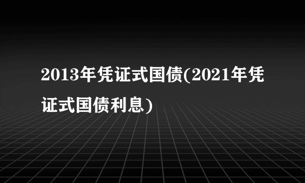 2013年凭证式国债(2021年凭证式国债利息)