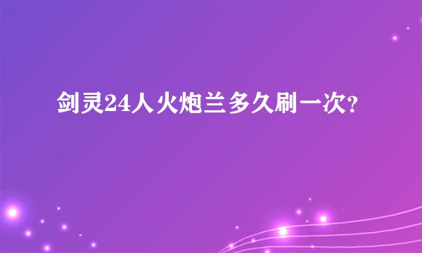 剑灵24人火炮兰多久刷一次？