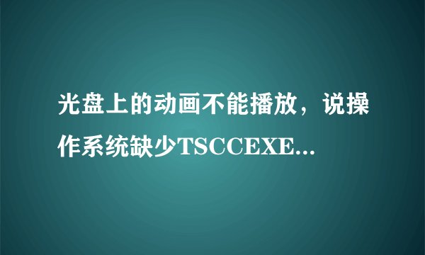光盘上的动画不能播放，说操作系统缺少TSCCEXE解码器咋办