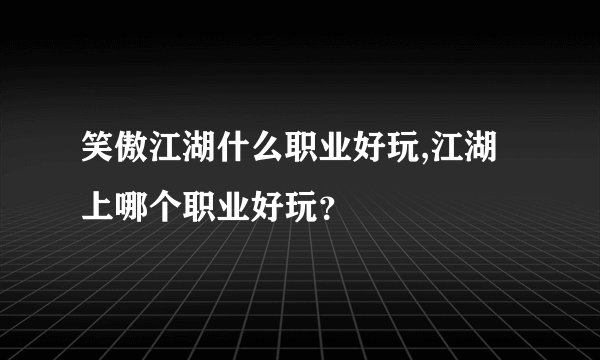 笑傲江湖什么职业好玩,江湖上哪个职业好玩？