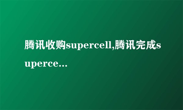 腾讯收购supercell,腾讯完成supercell收购