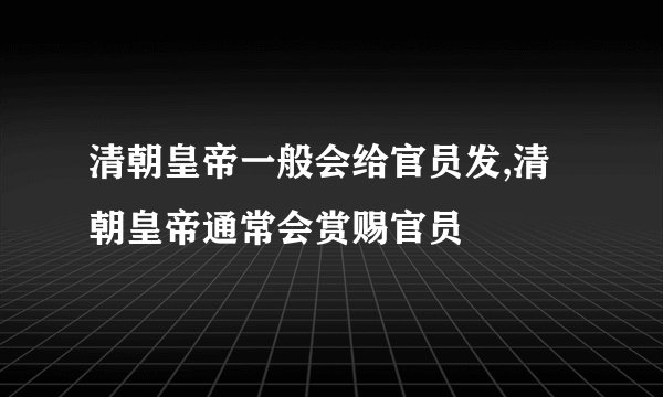 清朝皇帝一般会给官员发,清朝皇帝通常会赏赐官员