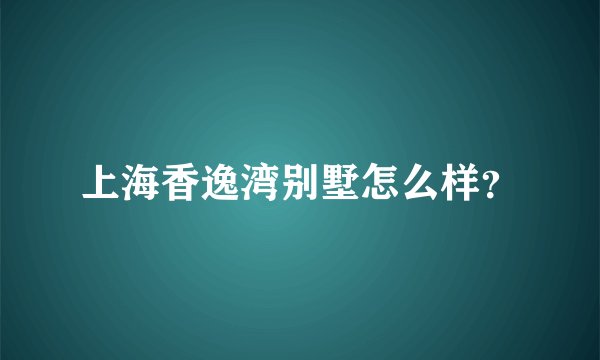上海香逸湾别墅怎么样？