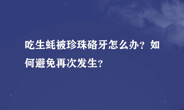 吃生蚝被珍珠硌牙怎么办？如何避免再次发生？
