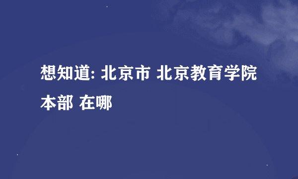 想知道: 北京市 北京教育学院本部 在哪