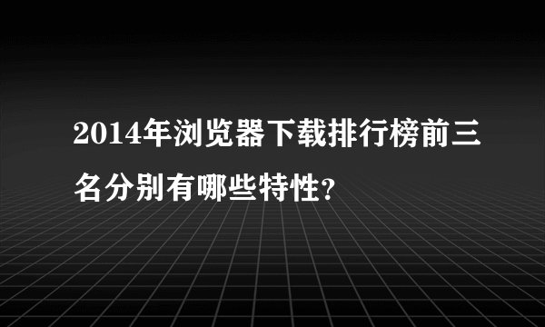 2014年浏览器下载排行榜前三名分别有哪些特性？
