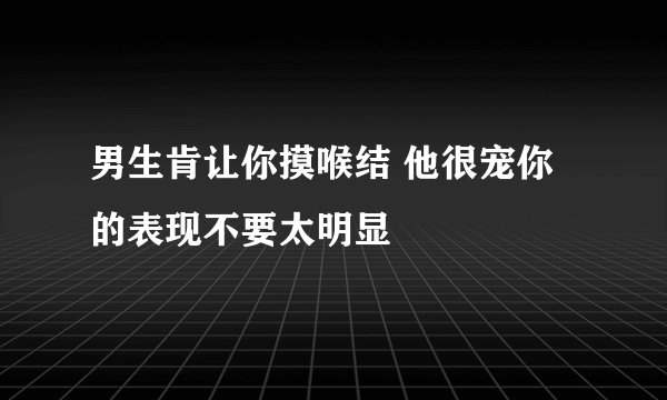 男生肯让你摸喉结 他很宠你的表现不要太明显