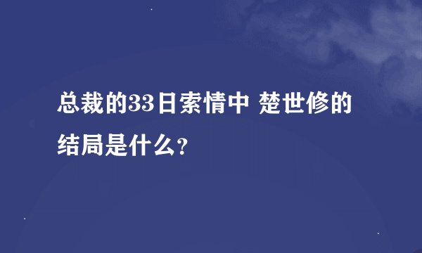 总裁的33日索情中 楚世修的结局是什么？