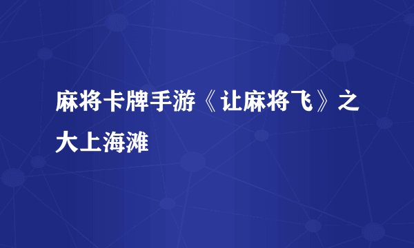 麻将卡牌手游《让麻将飞》之大上海滩