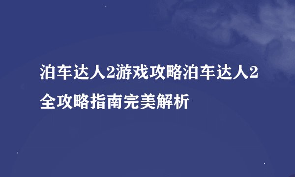 泊车达人2游戏攻略泊车达人2全攻略指南完美解析