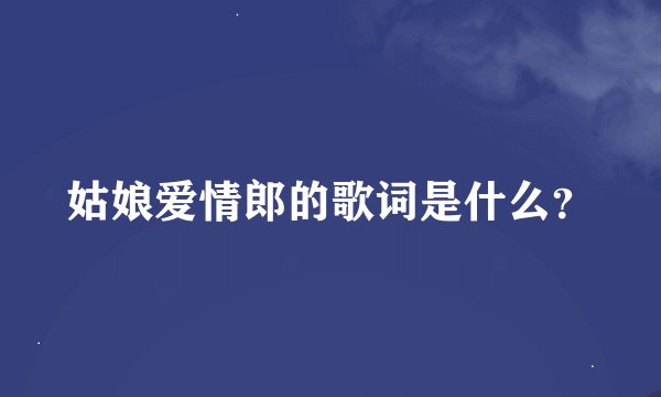 姑娘爱情郎的歌词是什么？