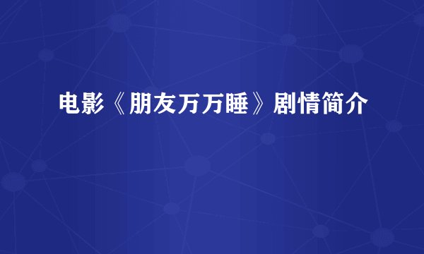 电影《朋友万万睡》剧情简介