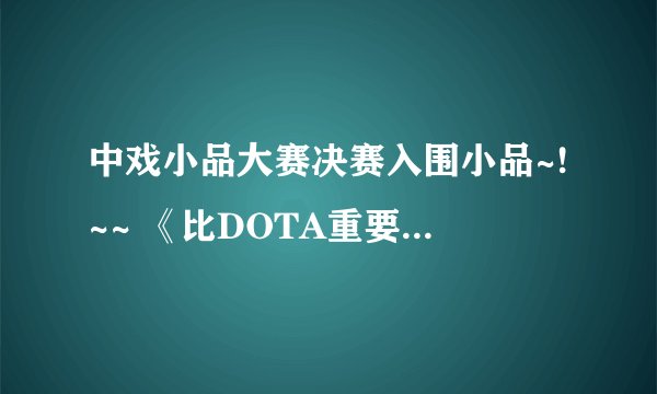 中戏小品大赛决赛入围小品~!~~ 《比DOTA重要》 宣传片 “DOTA是什么？”？