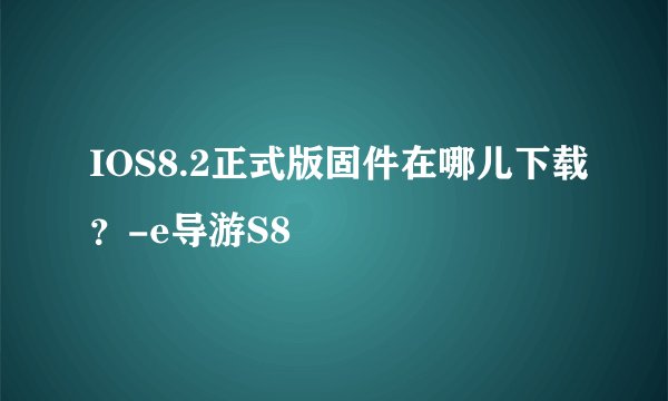 IOS8.2正式版固件在哪儿下载？-e导游S8