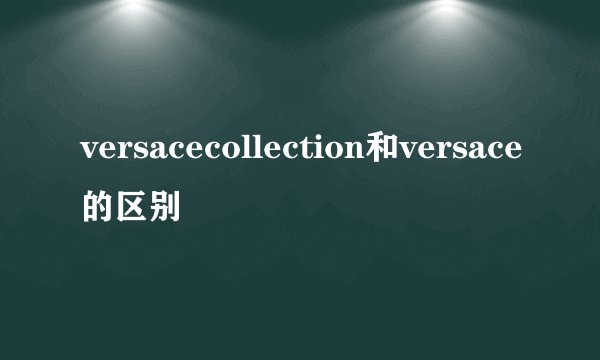 versacecollection和versace的区别