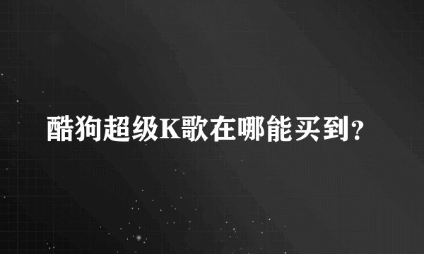 酷狗超级K歌在哪能买到？