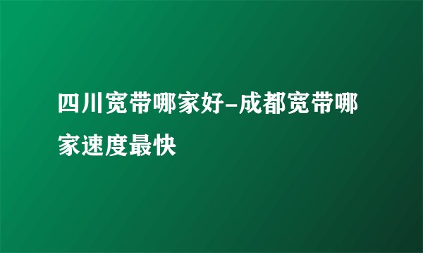 四川宽带哪家好-成都宽带哪家速度最快