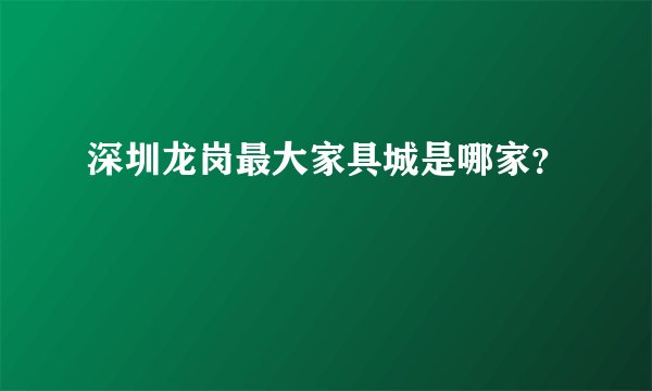 深圳龙岗最大家具城是哪家？