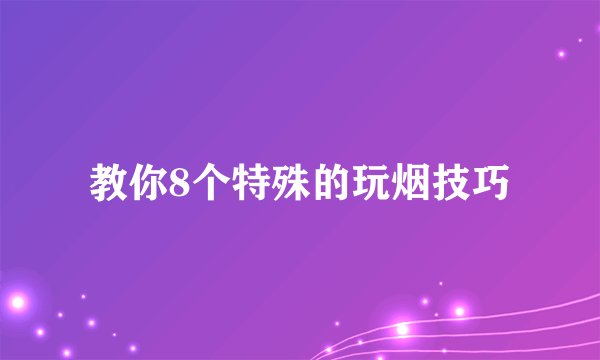 教你8个特殊的玩烟技巧