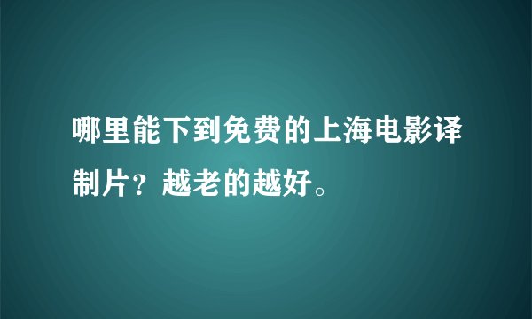 哪里能下到免费的上海电影译制片？越老的越好。