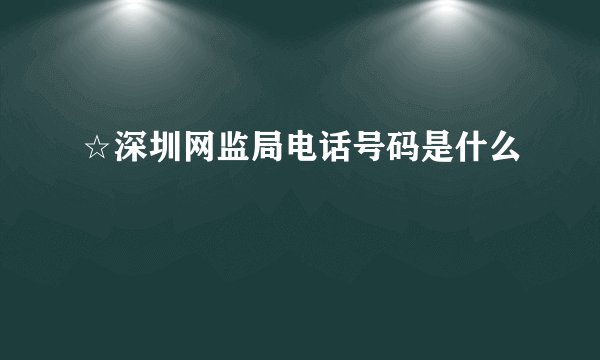 ☆深圳网监局电话号码是什么