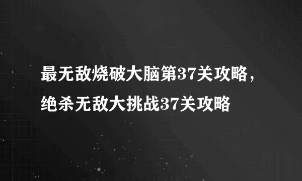 最无敌烧破大脑第37关攻略，绝杀无敌大挑战37关攻略