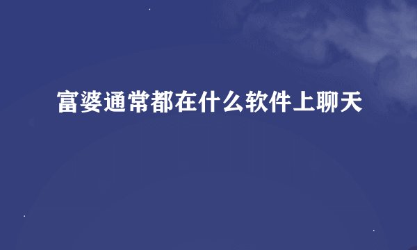 富婆通常都在什么软件上聊天