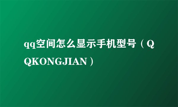 qq空间怎么显示手机型号（QQKONGJIAN）