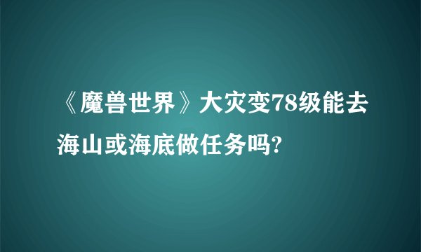 《魔兽世界》大灾变78级能去海山或海底做任务吗?