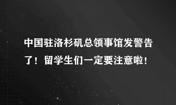 中国驻洛杉矶总领事馆发警告了！留学生们一定要注意啦！