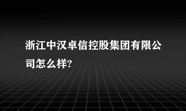 浙江中汉卓信控股集团有限公司怎么样?