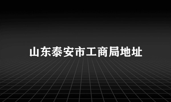 山东泰安市工商局地址