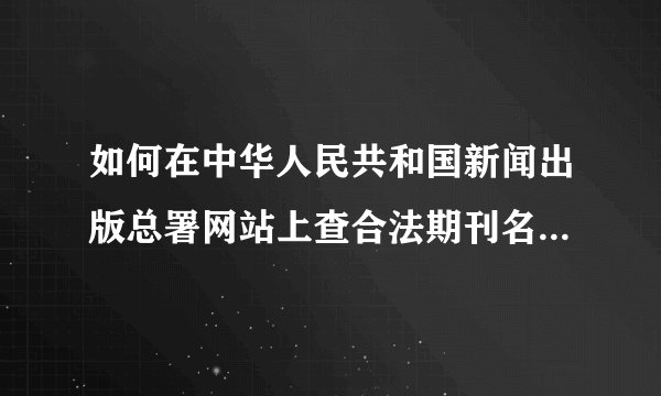 如何在中华人民共和国新闻出版总署网站上查合法期刊名称和期刊号？我怎么只看到新闻？