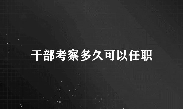 干部考察多久可以任职