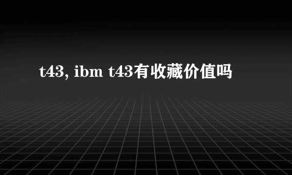 t43, ibm t43有收藏价值吗