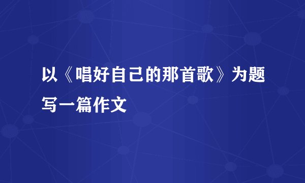 以《唱好自己的那首歌》为题写一篇作文